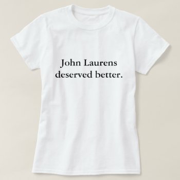 John Laurens Deserved Better T-shirt by LiveLoveLaurens at Zazzle