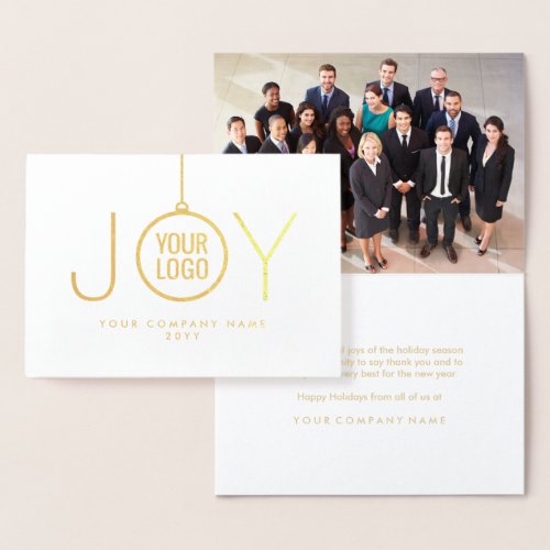 JOY Company Logo and Photo Corporate Holiday Gold Foil Card - Impress clients and business associates with the luxurious shine of gold real foil.  Your company logo appears inside an ornament that forms the O in JOY and a photo of your choice is inside card.  For best results, logo image should be black with a white or transparent background.  IF YOU NEED TO CHANGE YOUR LOGO BACKGROUND FROM WHITE TO TRANSPARENT, SEE INSTRUCTIONS BELOW. Design features modern minimalist typography, an elegant white background, a logo image, and 1 picture.  Text is simple to customize to include any greeting, such as Happy Holidays, Seasons Greetings, Merry Christmas, Happy New Year, or other text as preferred for corporate use. Represent your business in style with the sophisticated luxury of this personalized holiday greeting card. For a chic finishing touch, sign card with a gold ink pen.

TO CHANGE LOGO BACKGROUND FROM WHITE TO TRANSPARENT:  Click "Personalize" or "Personalize this template", then scroll down and choose "Click to customize further."  In column on left hand side click "Your Logo." On the menu at the right under "Remove white from image," choose either "Background only" or "All white in image." When finished, click "Done."