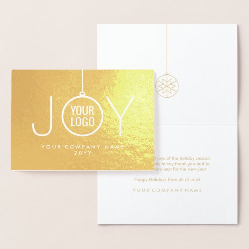 JOY Company Logo Modern Holiday Ornament Gold Real Foil Card - Impress clients and business associates with the luxe shine of gold real foil. Your company logo appears inside an ornament that forms the O in JOY. For best results, logo image should be white with a black or transparent background. IF YOU NEED TO CHANGE YOUR LOGO BACKGROUND FROM WHITE TO TRANSPARENT, SEE INSTRUCTIONS BELOW.  Text can easily be customized or deleted to include any greeting, such as Happy Holidays, Seasons Greetings, Merry Christmas, Happy New Year, or other text as needed for corporate use. The simple modern design features luxurious foil on front and a chic white and gold color printed interior, with classic stylish typography. Represent your business in style with the sophisticated luxury of this personalized holiday greeting card.

TO CHANGE LOGO BACKGROUND FROM WHITE TO TRANSPARENT:  Click "Personalize" or "Personalize this template", then scroll down and choose "Click to customize further."  In column on left hand side click "Your Logo." On the menu at the right under "Remove white from image," choose either "Background only" or "All white in image." When finished, click "Done."