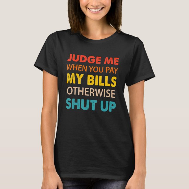 Judge Me When You Pay My Bills Otherwise Shut Up T-Shirt (Front)