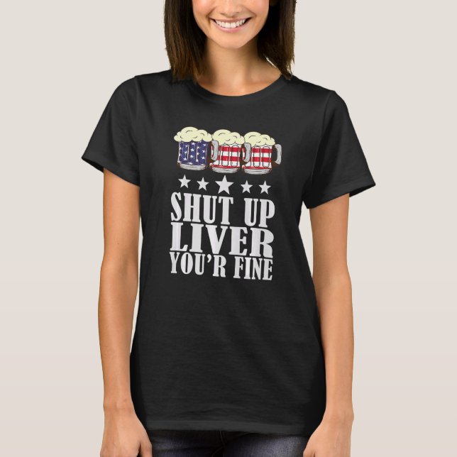July 4th  Shut Up Liver You're Fine  Beer Cups T-Shirt (Front)