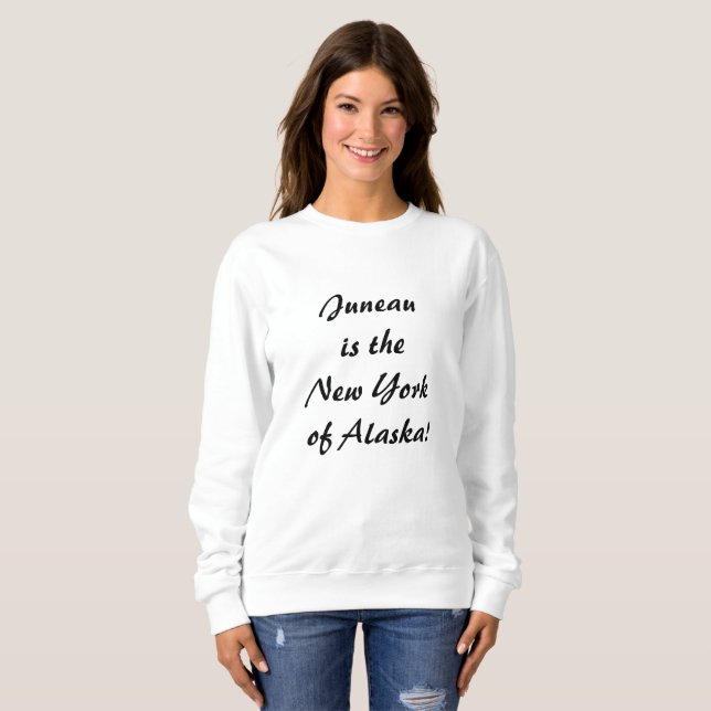 Juneau is the NY of Alaska Sweatshirt (Front Full)