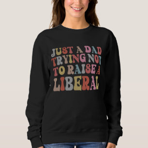 Just A Dad Trying Not To Raise A Liberal Father's  Sweatshirt