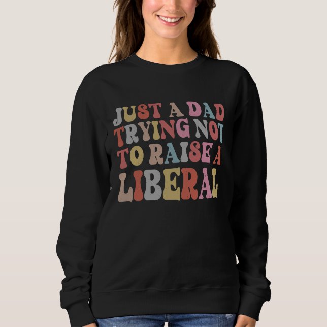 Just A Dad Trying Not To Raise A Liberal Father's  Sweatshirt (Front)