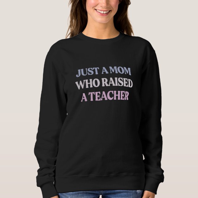 Just A Mom Who Raised A Teacher Sarcastic Quote Sweatshirt (Front)