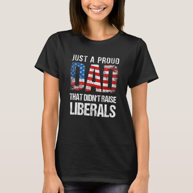Just A Proud Dad That Didn Raise Liberals 4th Of J T-Shirt (Front)