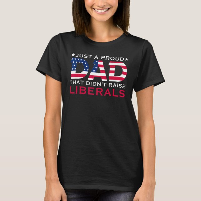 Just A Proud Dad That Didn t Raise Liberals T-Shirt (Front)