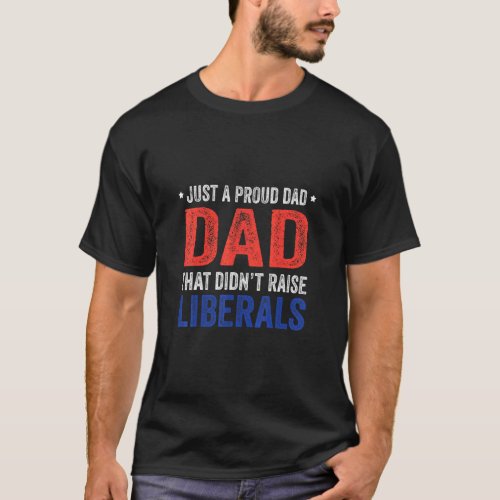 Just A Proud Dad That Didnt Raise Liberals 13  T_Shirt