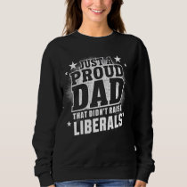 Just A Proud Dad That Didn't Raise Liberals Fun Fa Sweatshirt