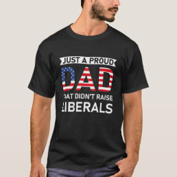 Just A Proud Dad That Didn&#39;t Raise Liberals T-Shirt