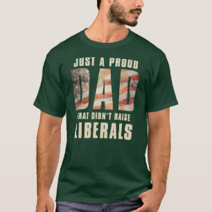 Just A Proud Dad That Didn't Raise Liberals T-Shirt