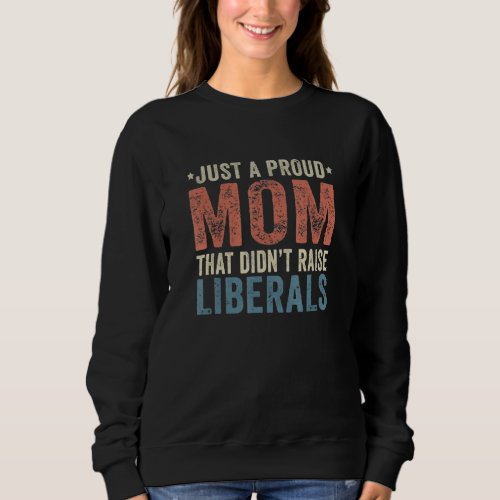 Just A Proud Mom That Didnt Raise Liberals Republi Sweatshirt