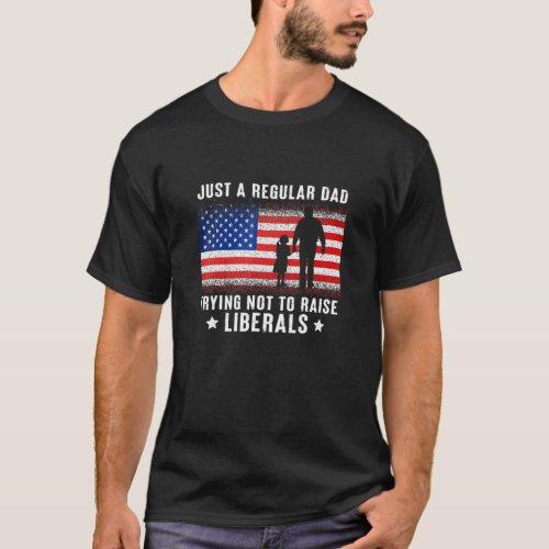 Just A Regular Dad Trying Not To Raise Liberals 3 T_Shirt