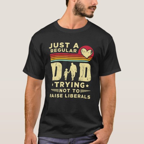 Just A Regular Dad Trying Not To Raise Liberals Fa T_Shirt