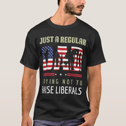 Just A Regular Dad Trying Not To Raise Liberals Fa T_Shirt