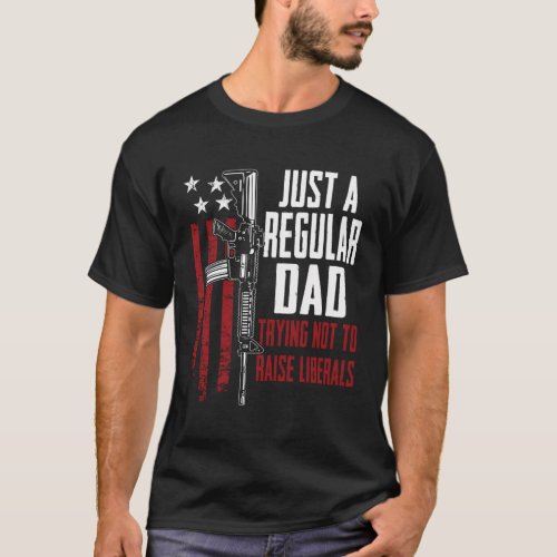Just A Regular Dad Trying Not To Raise Liberals On T_Shirt