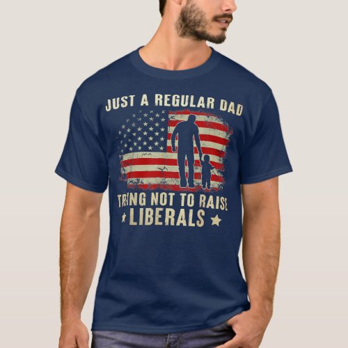 Just A Regular Dad Trying Not To Raise Liberals T_Shirt