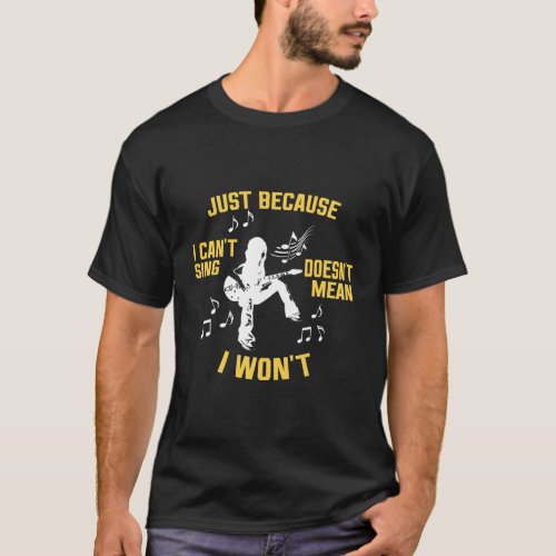 Just because I cant sing doesnt mean I wont T_Shirt