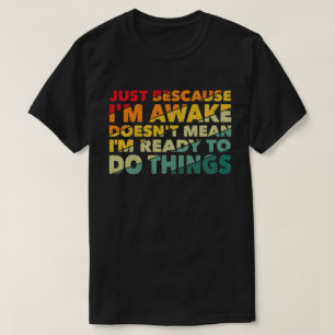 Just Because I'm Awake Doens't Mean I'm Ready   T-Shirt