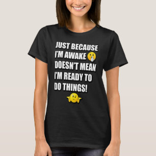 JUST BECAUSE I'M AWAKE DOESN'T MEAN I'M READY TO D T-Shirt