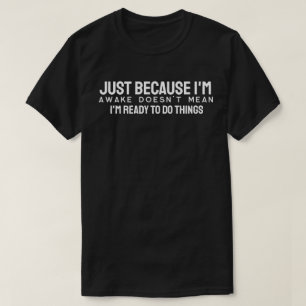 Just because I'm awake doesn't mean I'm ready to d T-Shirt