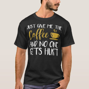Just Give Me The Coffee And No One Gets Hurt T-Shirt