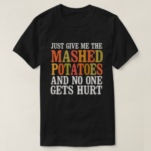 Just Give Me The Mashed Potatoes and no one gets T-Shirt