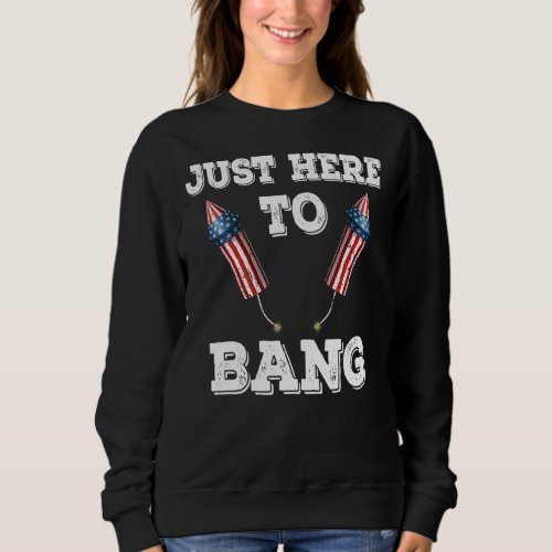 Just Here To Bang 4th Of July  Fireworks Patriotic Sweatshirt