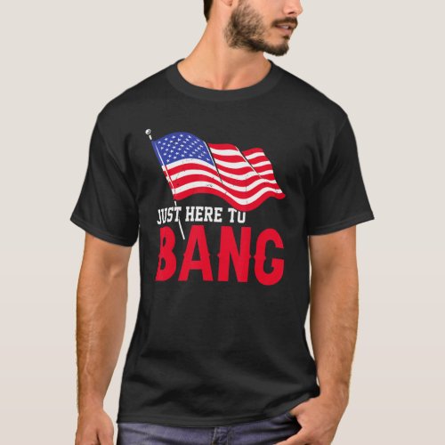 Just Here To Bang American Flag Fireworks  4th Of  T_Shirt