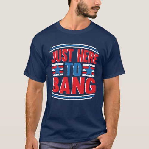 Just Here To Bang July 4th Patriotic T_Shirt