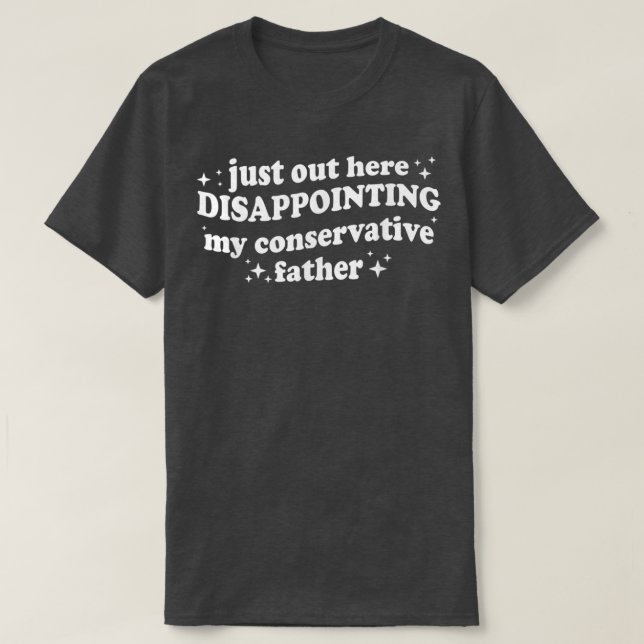 Just Out Here Disappointing My Conservative Father T-Shirt (Design Front)