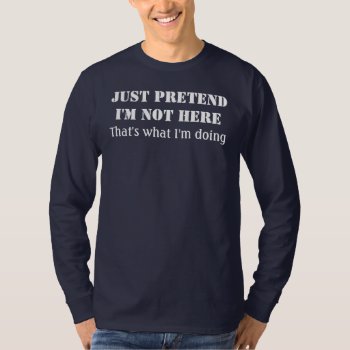 Just Pretend I'm Not Here T-shirt by funnytext at Zazzle