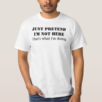 Just Pretend I'm Not Here That's What I'm Doing T-shirt by funnytext at Zazzle