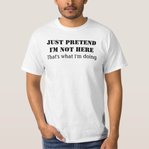 Just pretend Im not here thats what Im doing T_Shirt