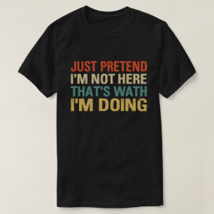 JUST PRETEND I'M NOT HERE THAT'S WHAT I'M DOING T-Shirt