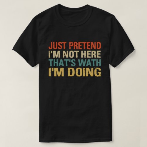 JUST PRETEND IM NOT HERE THATS WHAT IM DOING T_Shirt