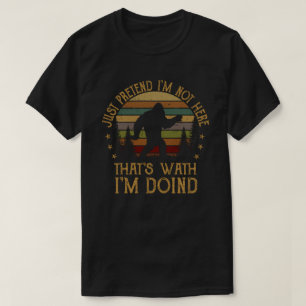 JUST PRETEND I'M NOT HERE THAT'S WHAT I'M DOING T-Shirt