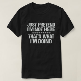 JUST PRETEND I'M NOT HERE THAT'S WHAT I'M DOING T-Shirt