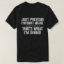 JUST PRETEND I'M NOT HERE THAT'S WHAT I'M DOING T-Shirt