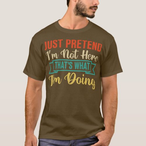 Just Pretend Im Not Here Thats What Im Doing T_Shirt