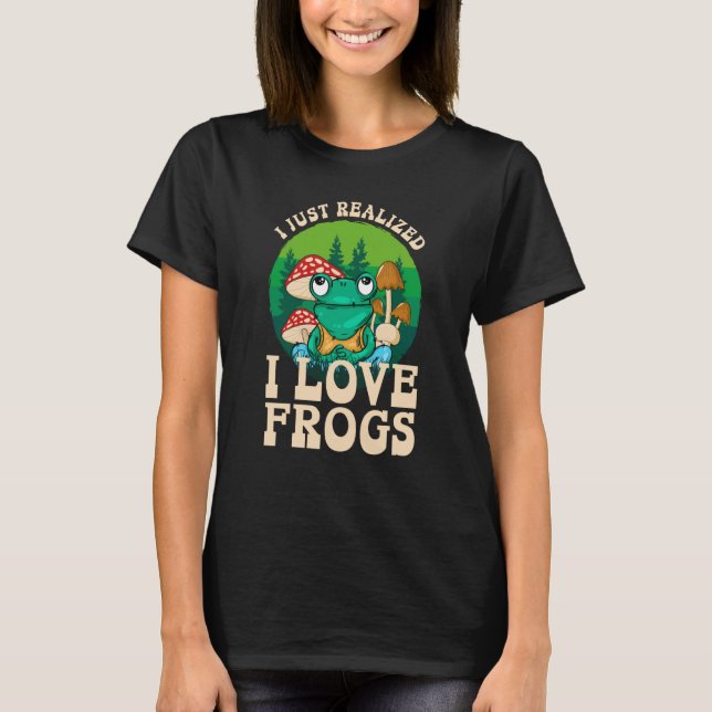 Just Realize I Love Frogs Mushrooms & Pine Trees   T-Shirt (Front)