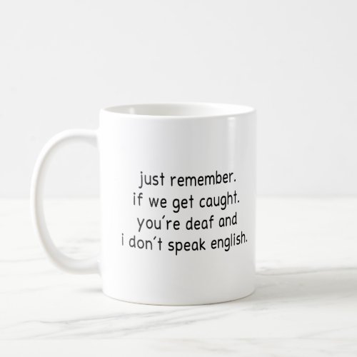 just remember if we get caught youre deaf and  coffee mug