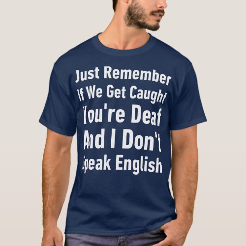 Just Remember If We Get Caught Youre Deaf And I Do T_Shirt