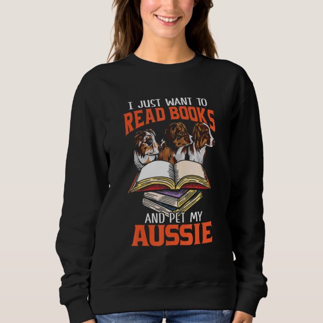 Just Want Read Books And Pet My Aussie  Australian Sweatshirt (Front)