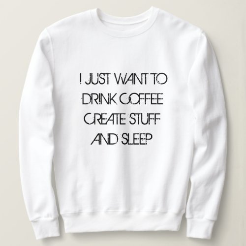 JUST WANT TO DRINK COFFEE CREATE STUFF Sweatshirt