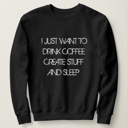 JUST WANT TO DRINK COFFEE CREATE STUFF Sweatshirt