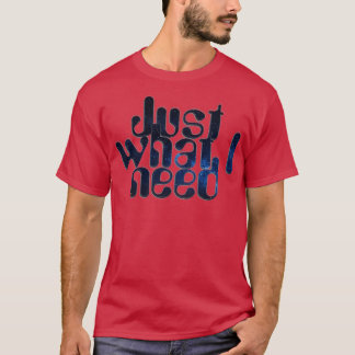 Just what I need T-Shirt