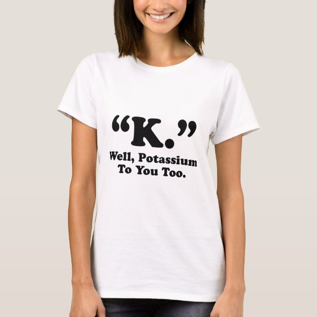 "K." Well, Potassium To You Too. T-Shirt (Front)