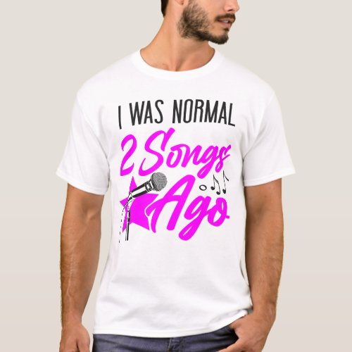 Karaoke Singer I Was Normal 2 Songs Ago T_Shirt