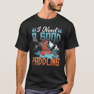 Kayaker Outfit I Need A Good Paddling T-Shirt